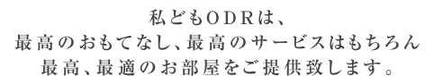 私どもODRは、最高のおもてなし、最高のサービスはもちろん最高、最適のお部屋をご提供致します。